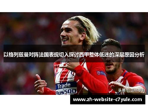 以格列兹曼对阵法国表现切入探讨西甲整体低迷的深层原因分析