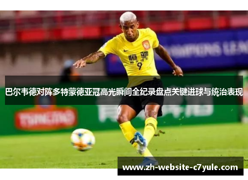 巴尔韦德对阵多特蒙德亚冠高光瞬间全纪录盘点关键进球与统治表现