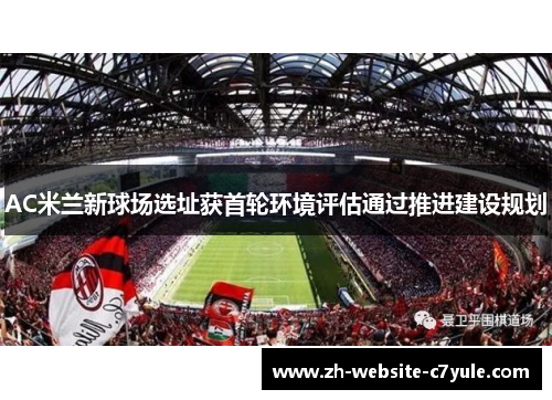 AC米兰新球场选址获首轮环境评估通过推进建设规划 AC米兰新球场选址获首轮环境评估通过推进建设规划