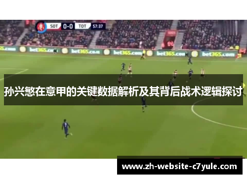 孙兴慜在意甲的关键数据解析及其背后战术逻辑探讨