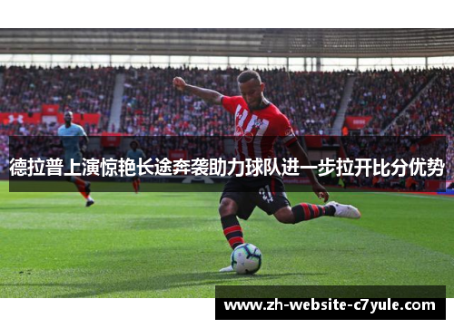 德拉普上演惊艳长途奔袭助力球队进一步拉开比分优势