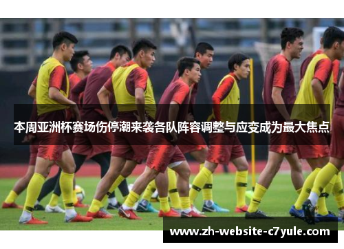 本周亚洲杯赛场伤停潮来袭各队阵容调整与应变成为最大焦点