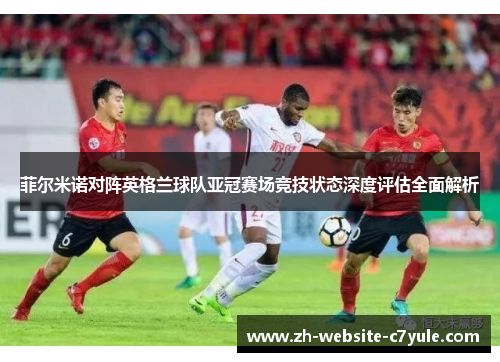 菲尔米诺对阵英格兰球队亚冠赛场竞技状态深度评估全面解析