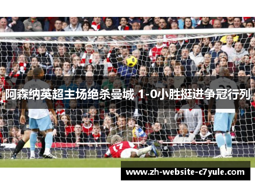 阿森纳英超主场绝杀曼城 1-0小胜挺进争冠行列 阿森纳英超主场绝杀曼城 1-0小胜挺进争冠行列